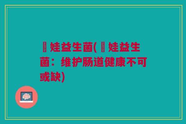 櫈娃益生菌(櫈娃益生菌:维护肠道健康不可或缺) 櫈娃益生菌(櫈娃益生菌:维护肠道健康不可或缺)