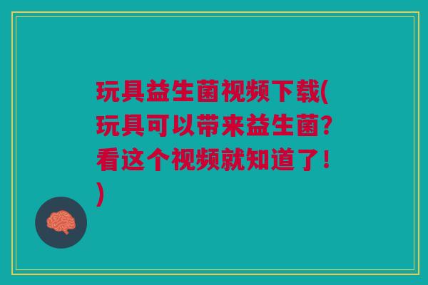 玩具益生菌视频下载(玩具可以带来益生菌?看这个视频就知道了!) 玩具益生菌视频下载(玩具可以带来益生菌?看这个视频就知道了!)