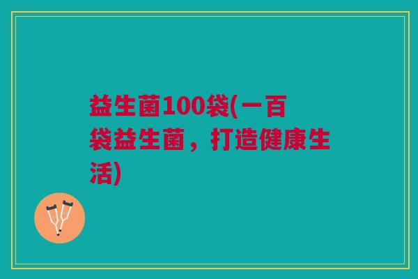 益生菌100袋(一百袋益生菌,打造健康生活) 益生菌100袋(一百袋益生菌,打造健康生活)