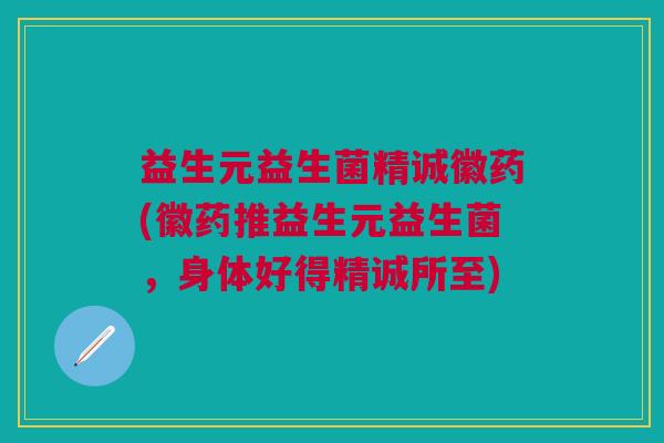益生元益生菌精诚徽药(徽药推益生元益生菌,身体好得精诚所至) 益生元益生菌精诚徽药(徽药推益生元益生菌,身体好得精诚所至)
