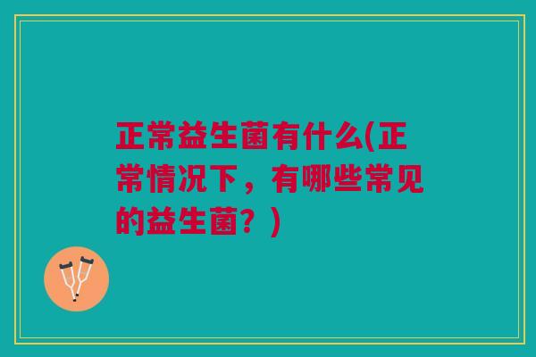 正常益生菌有什么(正常情况下,有哪些常见的益生菌?)