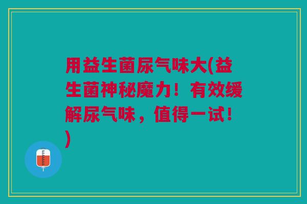 用益生菌尿气味大(益生菌神秘魔力!有效缓解尿气味,值得一试!)