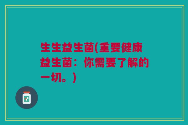 生生益生菌(重要健康益生菌:你需要了解的一切。) 生生益生菌(重要健康益生菌:你需要了解的一切。)