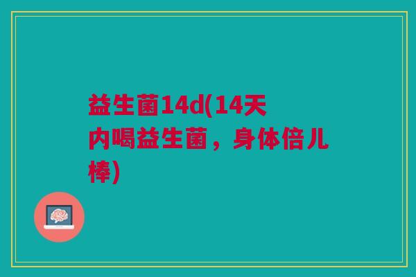 益生菌14d(14天内喝益生菌,身体倍儿棒) 益生菌14d(14天内喝益生菌,身体倍儿棒)