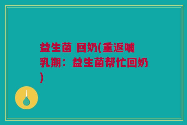 益生菌 回奶(重返哺乳期：益生菌帮忙回奶)