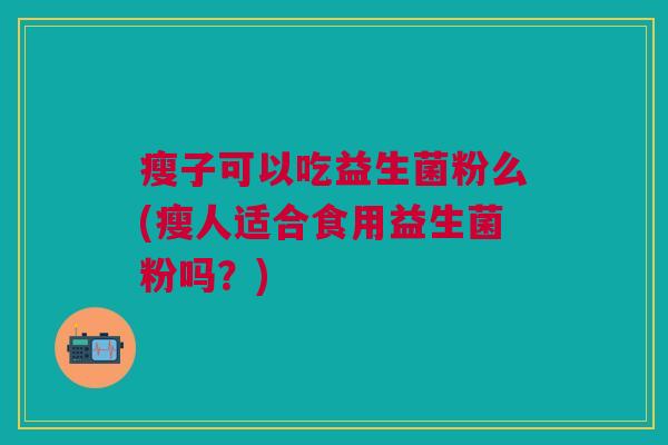 瘦子可以吃益生菌粉么(瘦人适合食用益生菌粉吗?)
