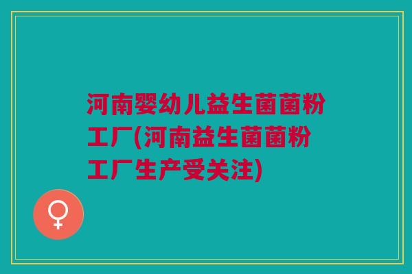 河南婴幼儿益生菌菌粉工厂(河南益生菌菌粉工厂生产受关注)