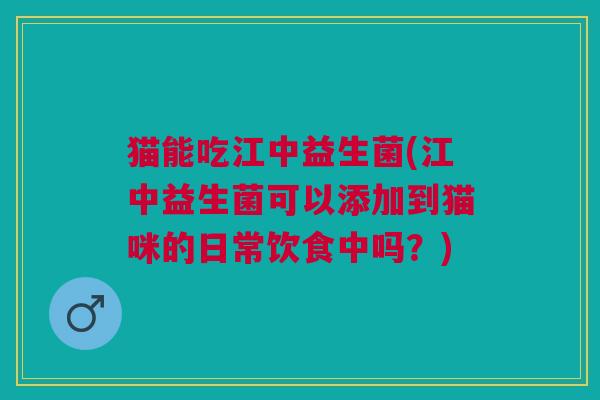 猫能吃江中益生菌(江中益生菌可以添加到猫咪的日常饮食中吗?)