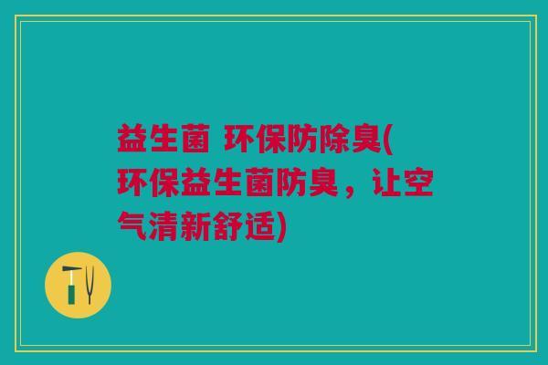 益生菌 环保防除臭(环保益生菌防臭,让空气清新舒适)