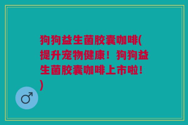 狗狗益生菌胶囊咖啡(提升宠物健康!狗狗益生菌胶囊咖啡上市啦!) 狗狗益生菌胶囊咖啡(提升宠物健康!狗狗益生菌胶囊咖啡上市啦!)