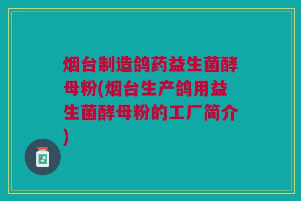 烟台制造鸽药益生菌酵母粉(烟台生产鸽用益生菌酵母粉的工厂简介)