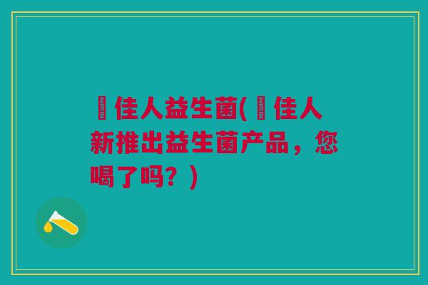 珺佳人益生菌(珺佳人新推出益生菌产品,您喝了吗?) 珺佳人益生菌(珺佳人新推出益生菌产品,您喝了吗?)