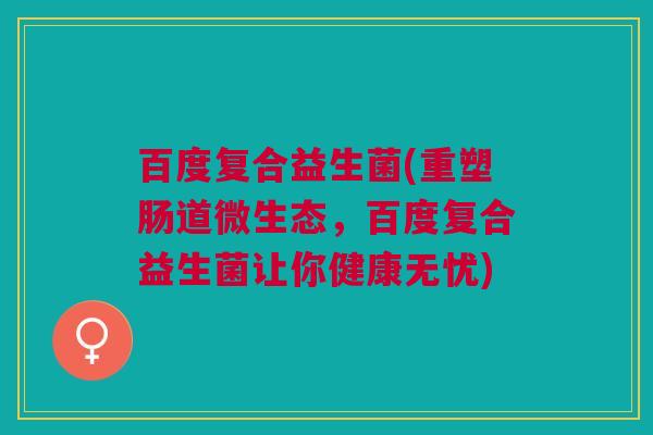 百度复合益生菌(重塑肠道微生态,百度复合益生菌让你健康无忧) 百度复合益生菌(重塑肠道微生态,百度复合益生菌让你健康无忧)