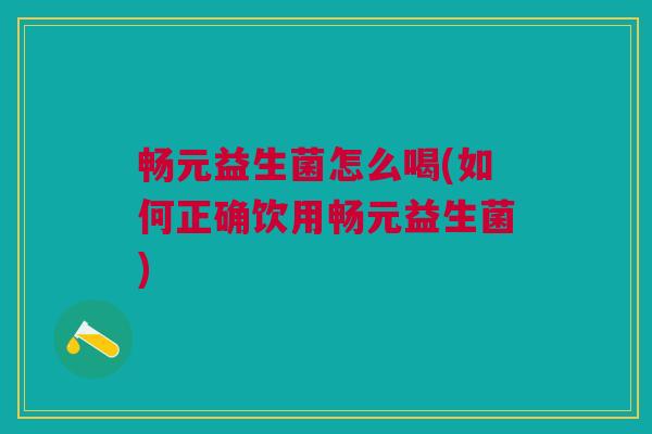 畅元益生菌怎么喝(如何正确饮用畅元益生菌) 畅元益生菌怎么喝(如何正确饮用畅元益生菌)