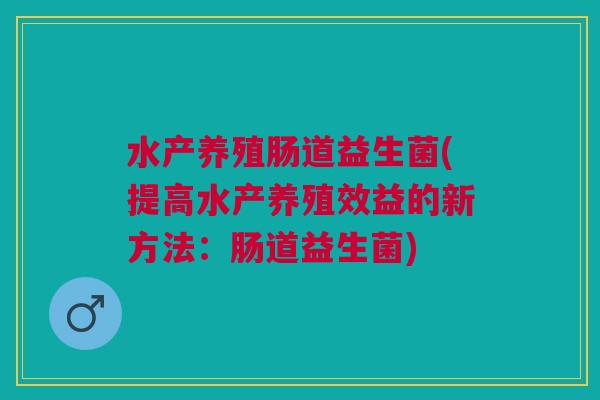水产养殖肠道益生菌(提高水产养殖效益的新方法:肠道益生菌)