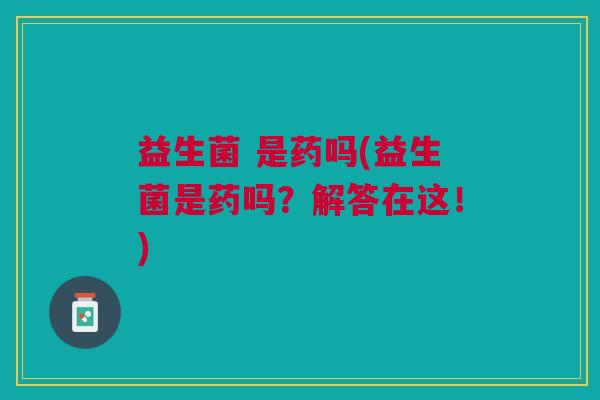 益生菌 是药吗(益生菌是药吗?解答在这!) 益生菌 是药吗(益生菌是药吗?解答在这!)