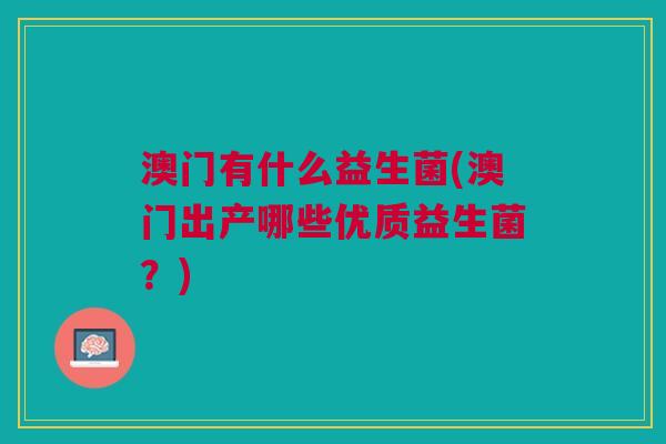 澳门有什么益生菌(澳门出产哪些优质益生菌?)