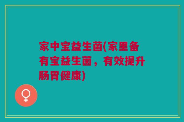 家中宝益生菌(家里备有宝益生菌,有效提升肠胃健康)