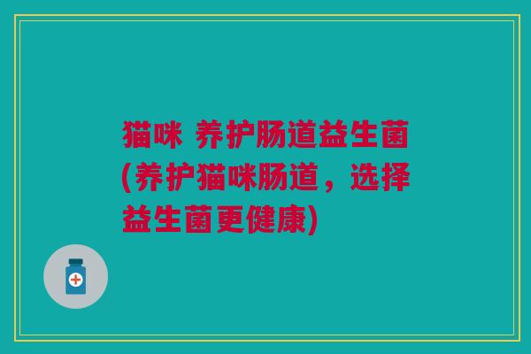 猫咪 养护肠道益生菌(养护猫咪肠道,选择益生菌更健康) 猫咪 养护肠道益生菌(养护猫咪肠道,选择益生菌更健康)