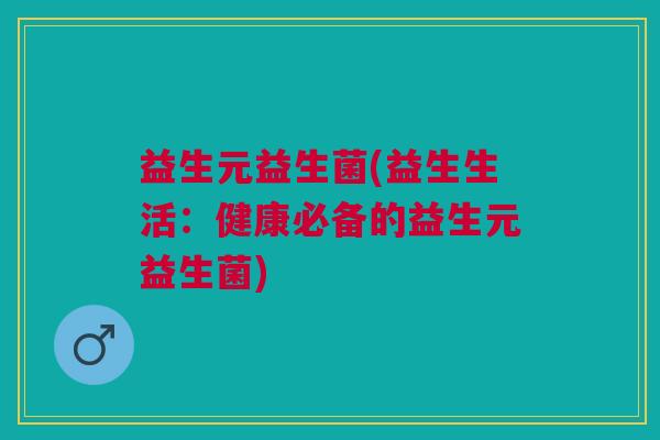 益生元益生菌(益生生活:健康必备的益生元益生菌)