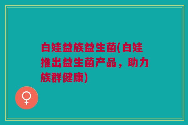 白娃益族益生菌(白娃推出益生菌产品,助力族群健康)