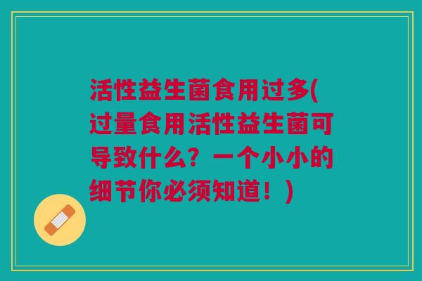活性益生菌食用过多(过量食用活性益生菌可导致什么?一个小小的细节你必须知道!) 活性益生菌食用过多(过量食用活性益生菌可导致什么?一个小小的细节你必须知道!)