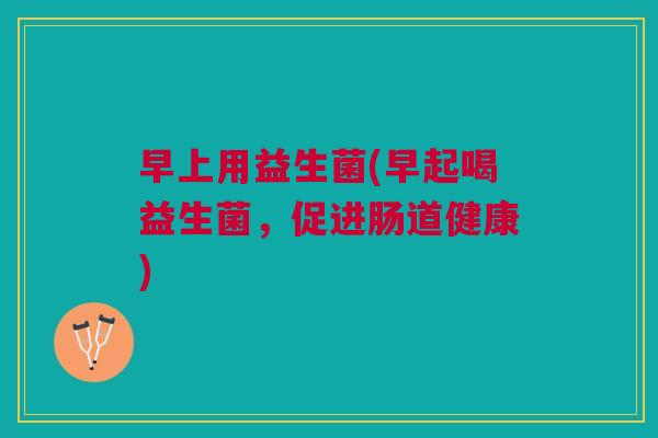 早上用益生菌(早起喝益生菌,促进肠道健康)