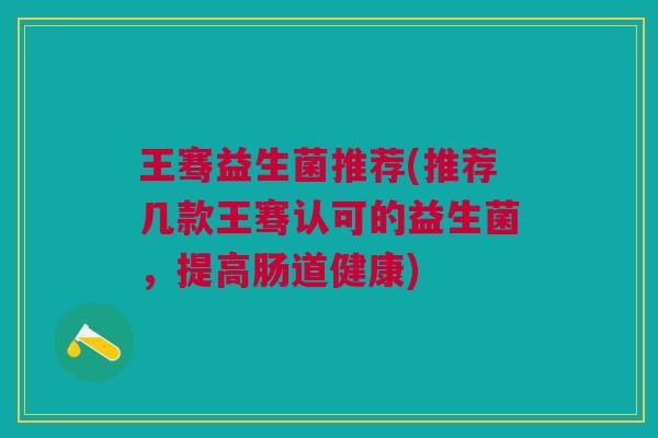 王骞益生菌推荐(推荐几款王骞认可的益生菌,提高肠道健康)