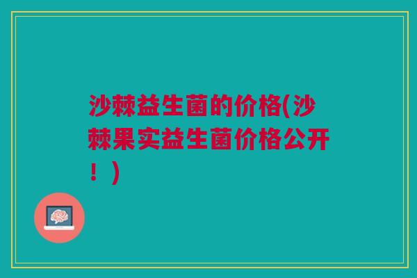 沙棘益生菌的价格(沙棘果实益生菌价格公开!) 沙棘益生菌的价格(沙棘果实益生菌价格公开!)