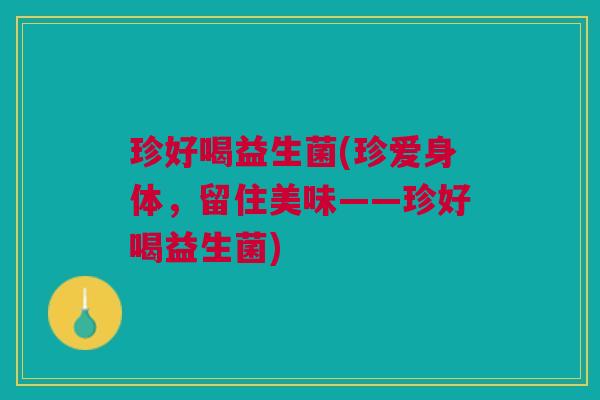 珍好喝益生菌(珍爱身体,留住美味——珍好喝益生菌) 珍好喝益生菌(珍爱身体,留住美味——珍好喝益生菌)