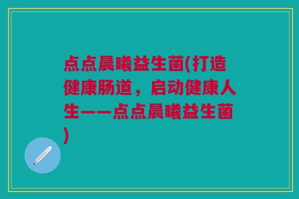 点点晨曦益生菌(打造健康肠道,启动健康人生——点点晨曦益生菌)