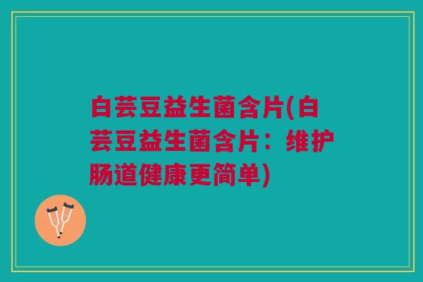 白芸豆益生菌含片(白芸豆益生菌含片:维护肠道健康更简单) 白芸豆益生菌含片(白芸豆益生菌含片:维护肠道健康更简单)
