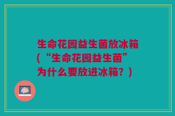生命花园益生菌放冰箱(“生命花园益生菌”为什么要放进冰箱?)
