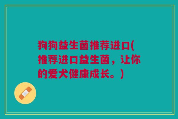 狗狗益生菌推荐进口(推荐进口益生菌,让你的爱犬健康成长。)