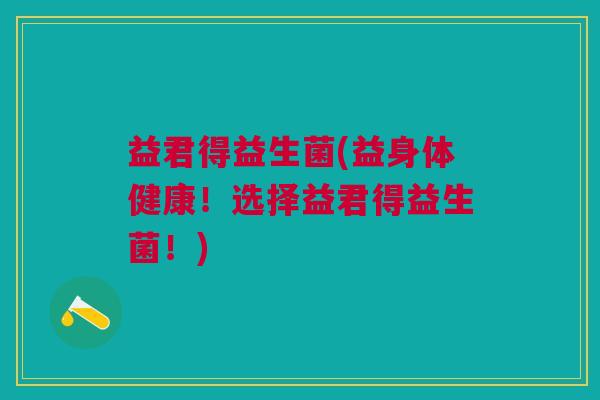益君得益生菌(益身体健康！选择益君得益生菌！)