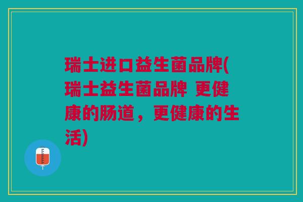 瑞士进口益生菌品牌(瑞士益生菌品牌 更健康的肠道,更健康的生活)