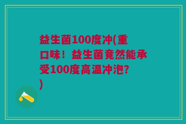 益生菌100度冲(重口味!益生菌竟然能承受100度高温冲泡?)
