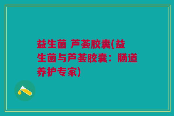 益生菌 芦荟胶囊(益生菌与芦荟胶囊:肠道养护专家)