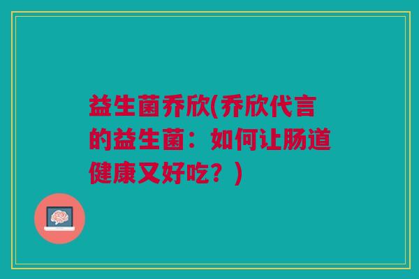 益生菌乔欣(乔欣代言的益生菌:如何让肠道健康又好吃?)