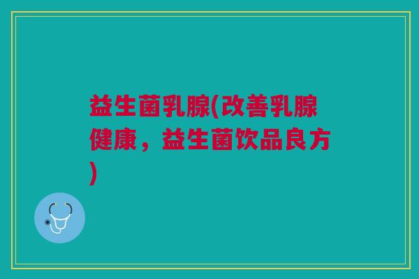 益生菌乳腺(改善乳腺健康,益生菌饮品良方) 益生菌乳腺(改善乳腺健康,益生菌饮品良方)