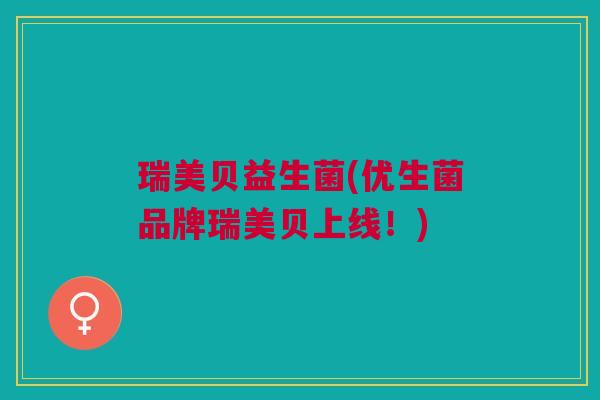 瑞美贝益生菌(优生菌品牌瑞美贝上线!)