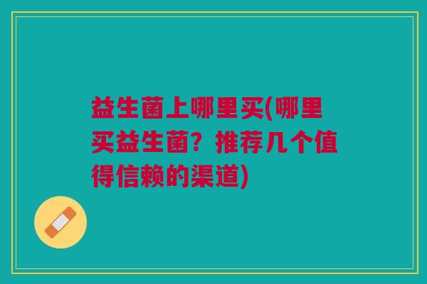 益生菌上哪里买(哪里买益生菌？推荐几个值得信赖的渠道)