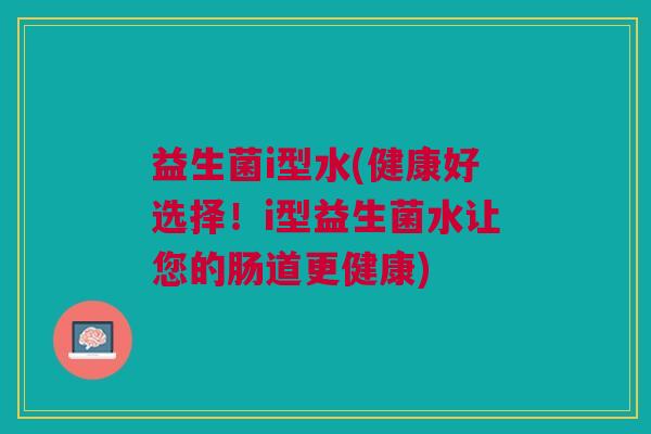 益生菌i型水(健康好选择!i型益生菌水让您的肠道更健康)