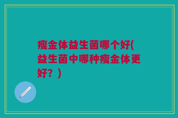 瘦金体益生菌哪个好(益生菌中哪种瘦金体更好?)