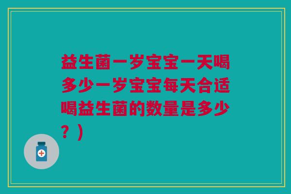 益生菌一岁宝宝一天喝多少一岁宝宝每天合适喝益生菌的数量是多少?)
