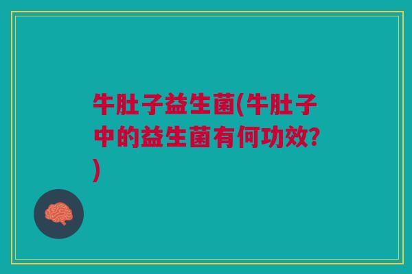 牛肚子益生菌(牛肚子中的益生菌有何功效?) 牛肚子益生菌(牛肚子中的益生菌有何功效?)