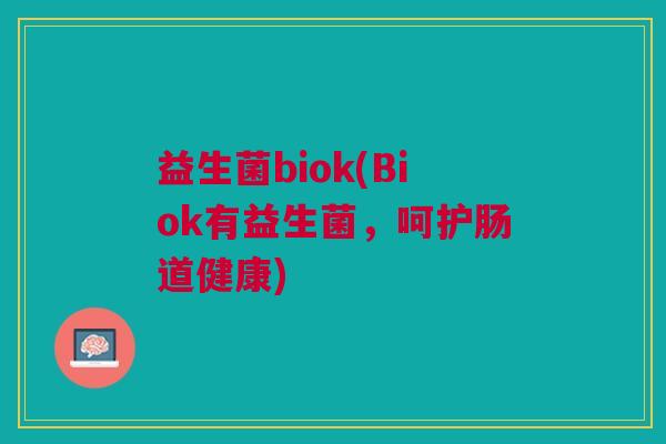 益生菌biok(Biok有益生菌，呵护肠道健康)