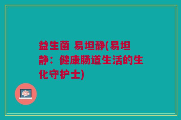 益生菌 易坦静(易坦静：健康肠道生活的生化守护士)