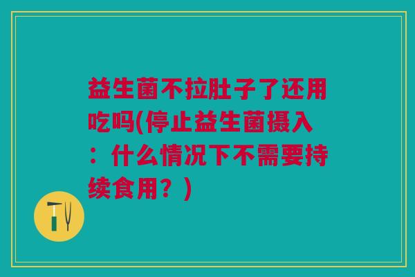 益生菌不拉肚子了还用吃吗(停止益生菌摄入:什么情况下不需要持续食用?) 益生菌不拉肚子了还用吃吗(停止益生菌摄入:什么情况下不需要持续食用?)