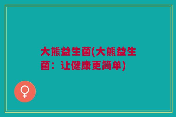 大熊益生菌(大熊益生菌:让健康更简单) 大熊益生菌(大熊益生菌:让健康更简单)
